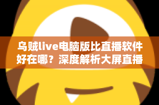 乌贼live电脑版比直播软件好在哪？深度解析大屏直播观看与开播体验的核心优势