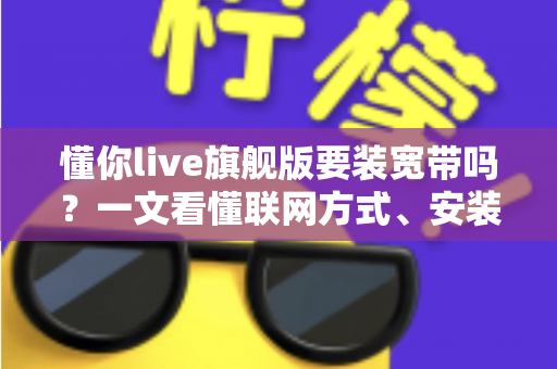 懂你live旗舰版要装宽带吗?一文看懂联网方式、安装条件与常见问题全解析 懂你live旗舰版要装宽带吗?一文看懂联网方式、安装条件与常见问题全解析