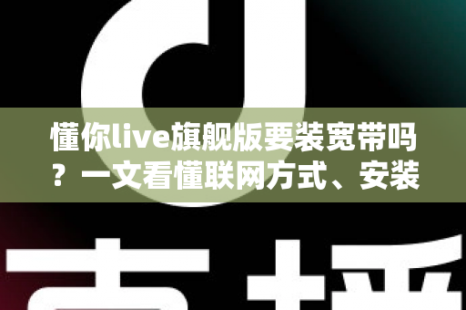 懂你live旗舰版要装宽带吗？一文看懂联网方式、安装条件与常见问题全解析