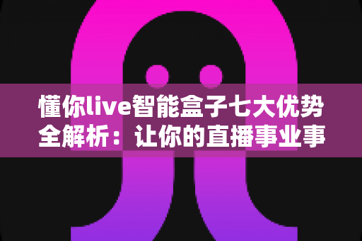 懂你live智能盒子七大优势全解析:让你的直播事业事半功倍的智能利器 懂你live智能盒子七大优势全解析:让你的直播事业事半功倍的智能利器