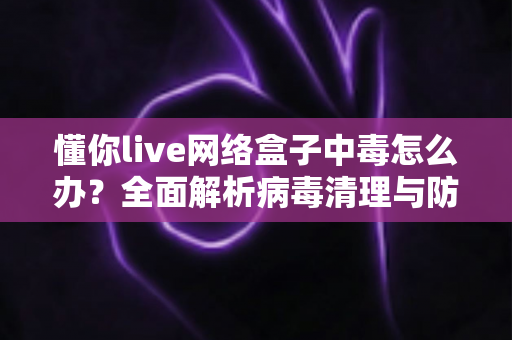 懂你live网络盒子中毒怎么办?全面解析病毒清理与防护实用指南,让你的电视盒子恢复流畅安全 懂你live网络盒子中毒怎么办?全面解析病毒清理与防护实用指南,让你的电视盒子恢复流畅安全
