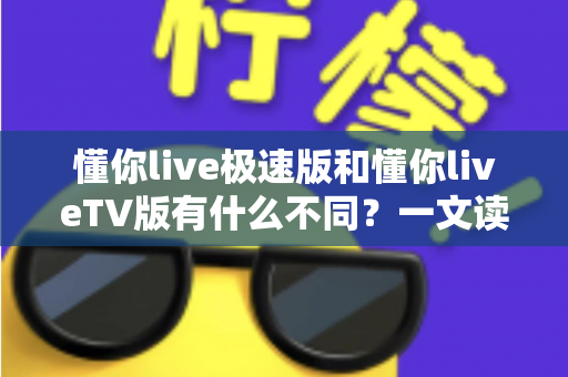 懂你live极速版和懂你liveTV版有什么不同？一文读懂两大版本核心差异，帮你精准选对看直播神器