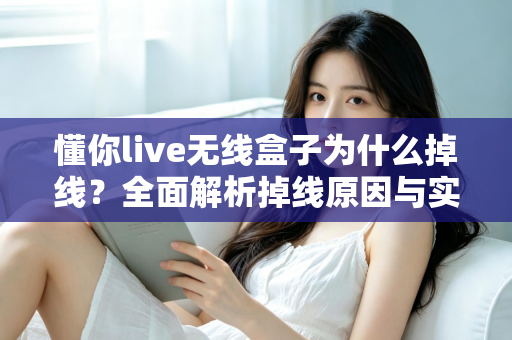 懂你live无线盒子为什么掉线？全面解析掉线原因与实用解决方案