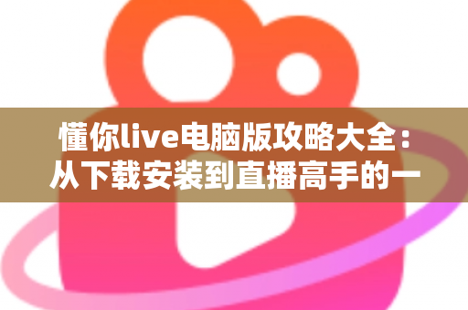 懂你live电脑版攻略大全：从下载安装到直播高手的一站式实用指南