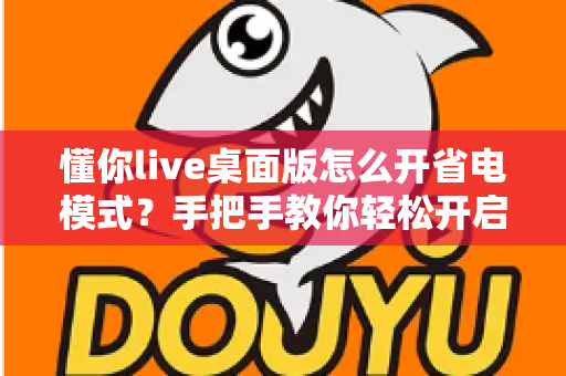 懂你live桌面版怎么开省电模式？手把手教你轻松开启省电模式，告别电量焦虑延长续航