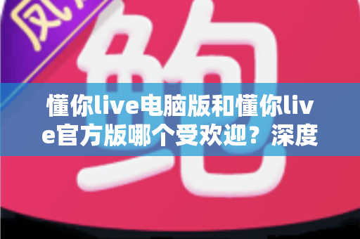 懂你live电脑版和懂你live官方版哪个受欢迎？深度对比分析与选择指南