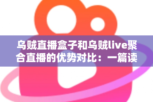 乌贼直播盒子和乌贼live聚合直播的优势对比:一篇读懂两款直播工具的选择指南 乌贼直播盒子和乌贼live聚合直播的优势对比:一篇读懂两款直播工具的选择指南