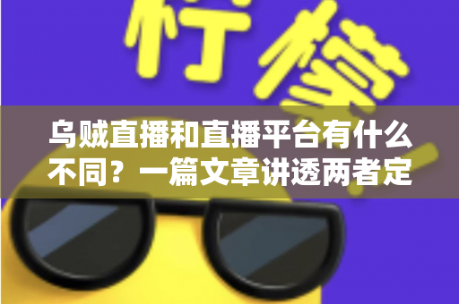 乌贼直播和直播平台有什么不同？一篇文章讲透两者定位、功能差异与挑选指南