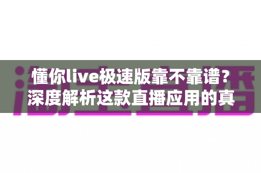 懂你live极速版靠不靠谱？深度解析这款直播应用的真实面貌与避坑指南