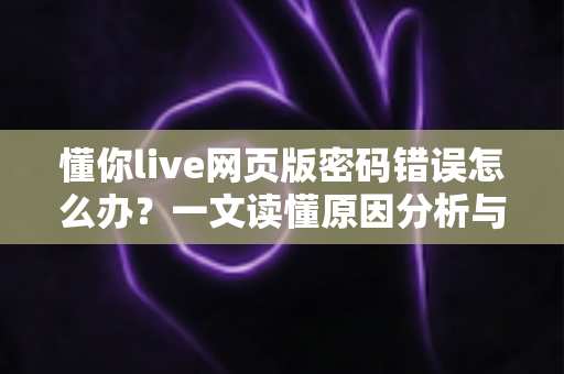 懂你live网页版密码错误怎么办?一文读懂原因分析与完整解决方案 懂你live网页版密码错误怎么办?一文读懂原因分析与完整解决方案