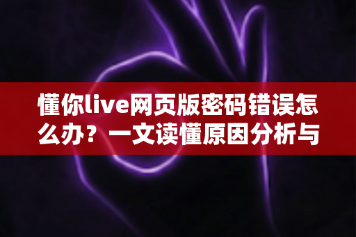懂你live网页版密码错误怎么办?一文读懂原因分析与完整解决方案 懂你live网页版密码错误怎么办?一文读懂原因分析与完整解决方案