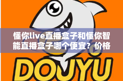 懂你live直播盒子和懂你智能直播盒子哪个便宜?价格与性价比深度对比全解析 懂你live直播盒子和懂你智能直播盒子哪个便宜?价格与性价比深度对比全解析