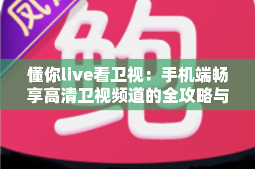 懂你live看卫视:手机端畅享高清卫视频道的全攻略与实用指南 懂你live看卫视:手机端畅享高清卫视频道的全攻略与实用指南