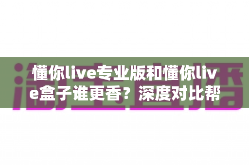 懂你live专业版和懂你live盒子谁更香？深度对比帮你选对直播神器