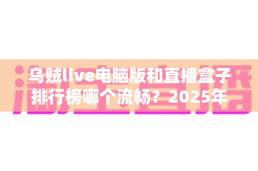 乌贼live电脑版和直播盒子排行榜哪个流畅？2025年最全流畅度对比评测与选购指南