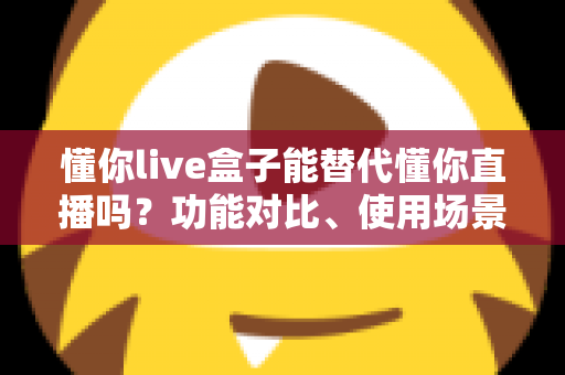 懂你live盒子能替代懂你直播吗?功能对比、使用场景与选购建议一文讲透 懂你live盒子能替代懂你直播吗?功能对比、使用场景与选购建议一文讲透
