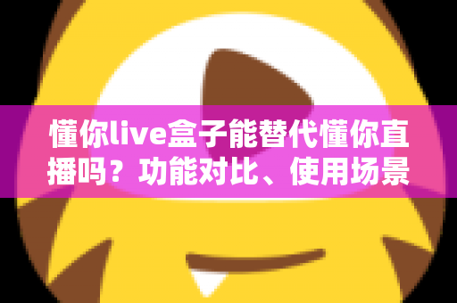 懂你live盒子能替代懂你直播吗?功能对比、使用场景与选购建议一文讲透 懂你live盒子能替代懂你直播吗?功能对比、使用场景与选购建议一文讲透