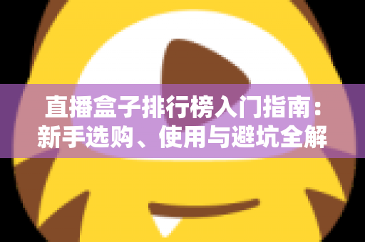 直播盒子排行榜入门指南：新手选购、使用与避坑全解析