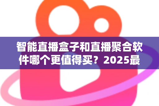 智能直播盒子和直播聚合软件哪个更值得买？2025最新深度对比选购指南，看完这篇不再纠结！