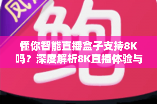 懂你智能直播盒子支持8K吗？深度解析8K直播体验与选购指南
