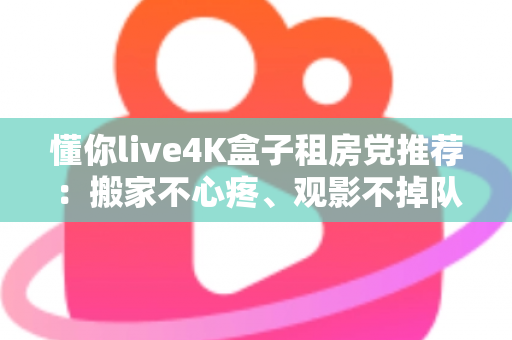 懂你live4K盒子租房党推荐：搬家不心疼、观影不掉队的高性价比之选