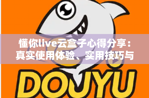 懂你live云盒子心得分享：真实使用体验、实用技巧与避坑指南一站式解析