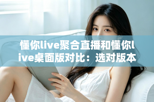 懂你live聚合直播和懂你live桌面版对比：选对版本，让追直播这件事更省心