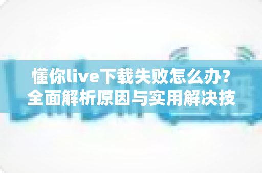 懂你live下载失败怎么办?全面解析原因与实用解决技巧,助你快速恢复正常使用 懂你live下载失败怎么办?全面解析原因与实用解决技巧,助你快速恢复正常使用