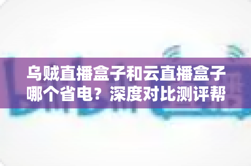 乌贼直播盒子和云直播盒子哪个省电?深度对比测评帮你选出低功耗直播方案 乌贼直播盒子和云直播盒子哪个省电?深度对比测评帮你选出低功耗直播方案