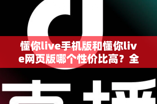 懂你live手机版和懂你live网页版哪个性价比高?全方位对比分析帮你选对版本不花冤枉钱 懂你live手机版和懂你live网页版哪个性价比高?全方位对比分析帮你选对版本不花冤枉钱