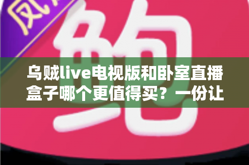 乌贼live电视版和卧室直播盒子哪个更值得买？一份让你不花冤枉钱的深度对比指南