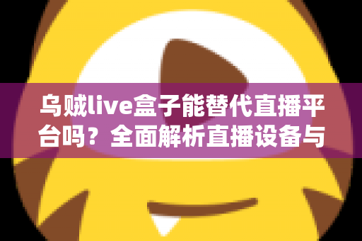 乌贼live盒子能替代直播平台吗?全面解析直播设备与传统平台的真实关系与使用价值 乌贼live盒子能替代直播平台吗?全面解析直播设备与传统平台的真实关系与使用价值
