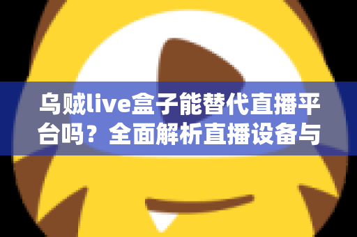 乌贼live盒子能替代直播平台吗?全面解析直播设备与传统平台的真实关系与使用价值 乌贼live盒子能替代直播平台吗?全面解析直播设备与传统平台的真实关系与使用价值