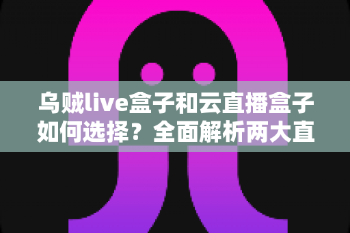 乌贼live盒子和云直播盒子如何选择？全面解析两大直播设备选购指南