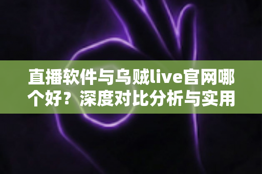 直播软件与乌贼live官网哪个好?深度对比分析与实用选择指南 直播软件与乌贼live官网哪个好?深度对比分析与实用选择指南