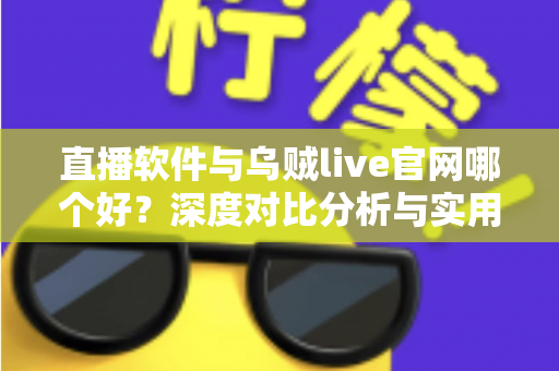 直播软件与乌贼live官网哪个好?深度对比分析与实用选择指南 直播软件与乌贼live官网哪个好?深度对比分析与实用选择指南