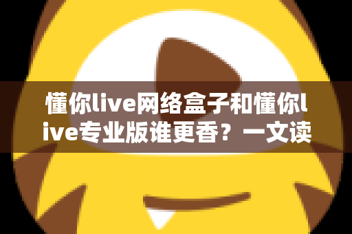 懂你live网络盒子和懂你live专业版谁更香？一文读懂两大版本差异与选购指南
