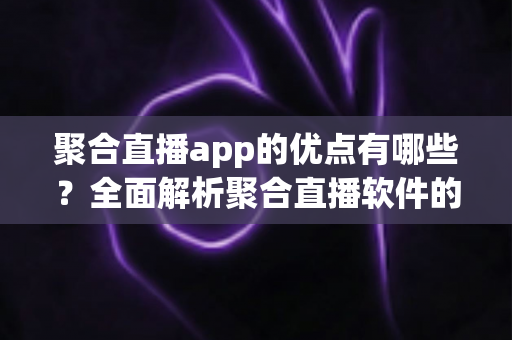 聚合直播app的优点有哪些?全面解析聚合直播软件的核心优势与实用价值 聚合直播app的优点有哪些?全面解析聚合直播软件的核心优势与实用价值