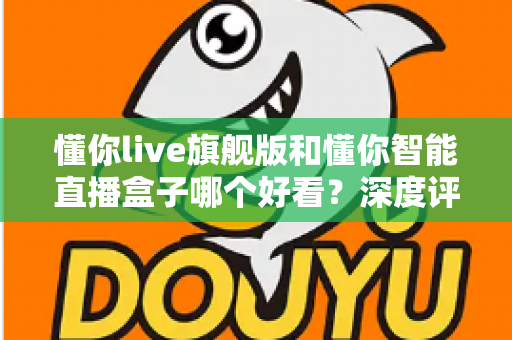 懂你live旗舰版和懂你智能直播盒子哪个好看？深度评测帮你选对直播神器