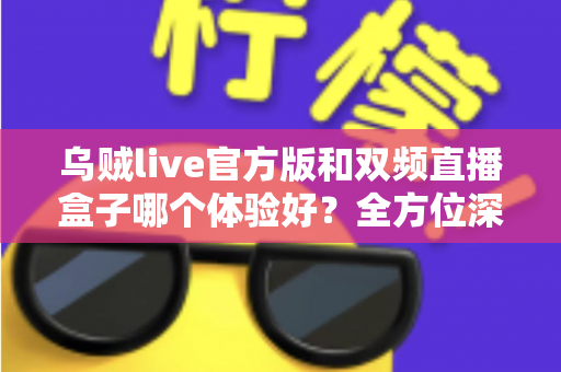 乌贼live官方版和双频直播盒子哪个体验好?全方位深度对比测评,帮你找到最适合自己的直播观看方案 乌贼live官方版和双频直播盒子哪个体验好?全方位深度对比测评,帮你找到最适合自己的直播观看方案