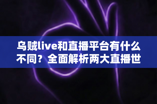 乌贼live和直播平台有什么不同?全面解析两大直播世界的核心差异与选择指南 乌贼live和直播平台有什么不同?全面解析两大直播世界的核心差异与选择指南