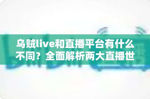 乌贼live和直播平台有什么不同?全面解析两大直播世界的核心差异与选择指南 乌贼live和直播平台有什么不同?全面解析两大直播世界的核心差异与选择指南