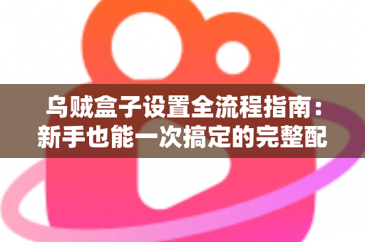 乌贼盒子设置全流程指南:新手也能一次搞定的完整配置教程 乌贼盒子设置全流程指南:新手也能一次搞定的完整配置教程
