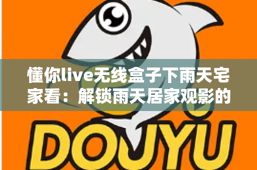 懂你live无线盒子下雨天宅家看：解锁雨天居家观影的极致幸福体验