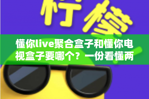 懂你live聚合盒子和懂你电视盒子要哪个？一份看懂两者区别的实用选购指南