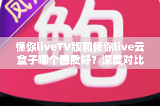 懂你liveTV版和懂你live云盒子哪个画质好?深度对比评测帮你选对不踩坑 懂你liveTV版和懂你live云盒子哪个画质好?深度对比评测帮你选对不踩坑