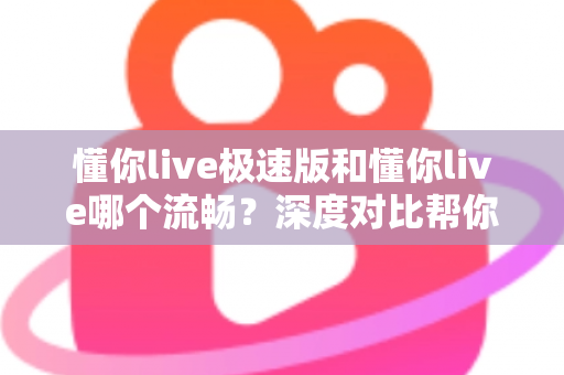 懂你live极速版和懂你live哪个流畅？深度对比帮你选出最顺滑的直播观看体验