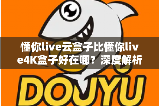懂你live云盒子比懂你live4K盒子好在哪？深度解析云盒子五大核心优势，帮你选对不踩坑