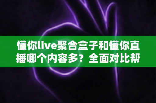 懂你live聚合盒子和懂你直播哪个内容多？全面对比帮你找到内容更丰富的看播方案