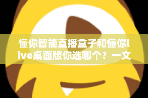懂你智能直播盒子和懂你live桌面版你选哪个?一文读懂两者差异与选购指南 懂你智能直播盒子和懂你live桌面版你选哪个?一文读懂两者差异与选购指南